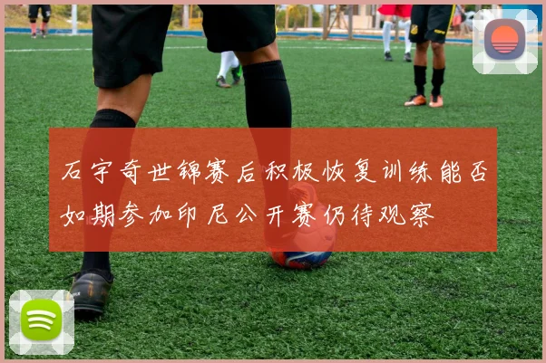石宇奇世锦赛后积极恢复训练能否如期参加印尼公开赛仍待观察