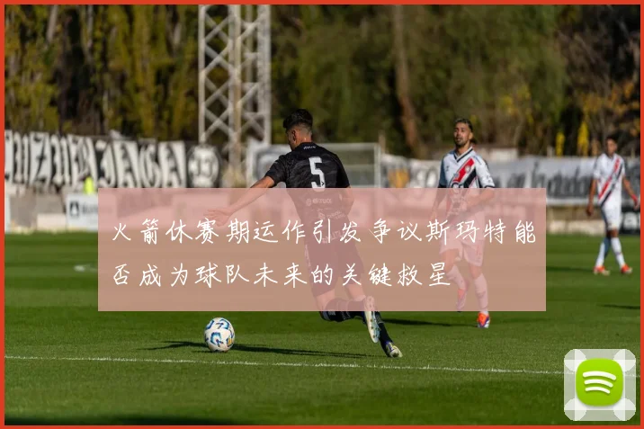 火箭休赛期运作引发争议斯玛特能否成为球队未来的关键救星