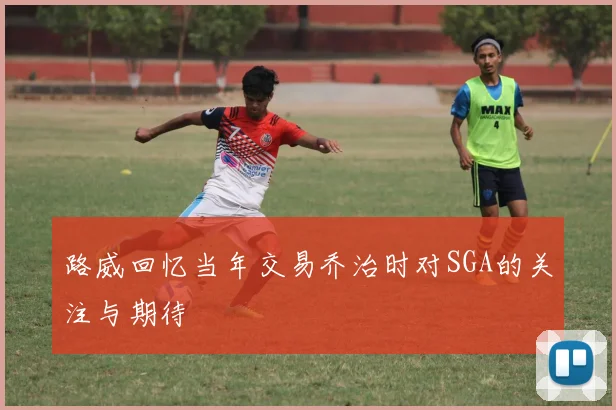 路威回忆当年交易乔治时对SGA的关注与期待