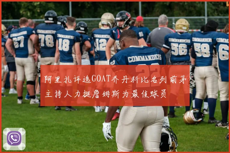 阿里扎评选GOAT乔丹科比名列前茅主持人力挺詹姆斯为最佳球员