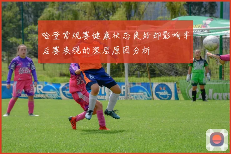 哈登常规赛健康状态良好却影响季后赛表现的深层原因分析